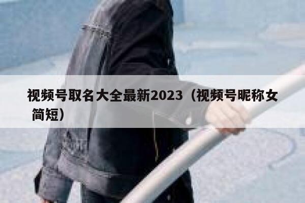 视频号取名大全最新2023（视频号昵称女 简短） 第1张