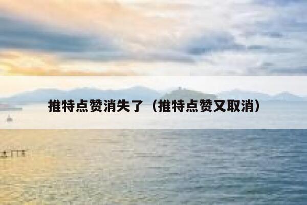 推特点赞消失了（推特点赞又取消） 第1张