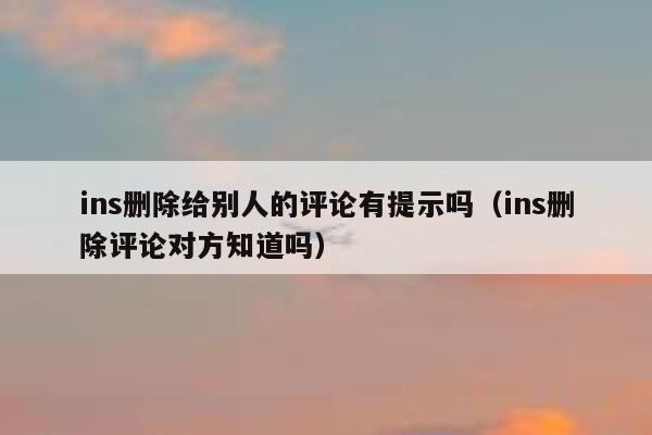 ins删除给别人的评论有提示吗（ins删除评论对方知道吗） 第1张