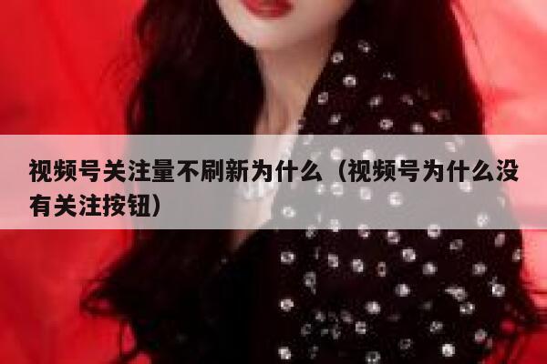 视频号关注量不刷新为什么（视频号为什么没有关注按钮） 第1张