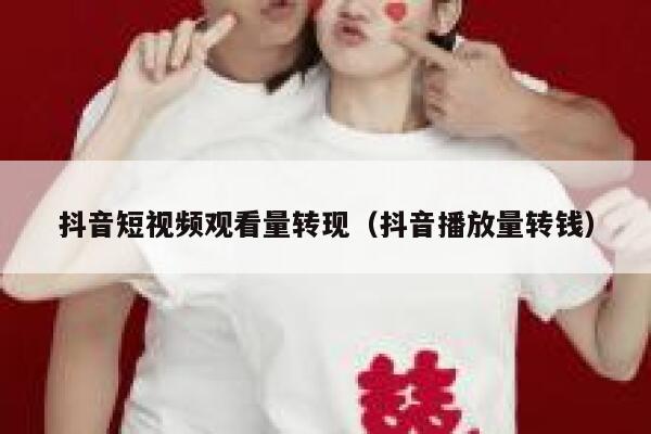 抖音短视频观看量转现（抖音播放量转钱） 第1张