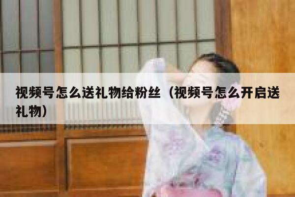 视频号怎么送礼物给粉丝（视频号怎么开启送礼物） 第1张