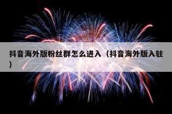 抖音海外版粉丝群怎么进入(抖音海外版入驻) 第1张 抖音海外版粉丝群怎么进入(抖音海外版入驻) 第1张