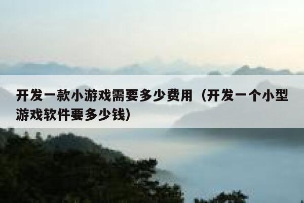 开发一款小游戏需要多少费用(开发一个小型游戏软件要多少钱) 第1张 开发一款小游戏需要多少费用(开发一个小型游戏软件要多少钱) 第1张