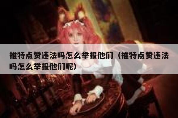 推特点赞违法吗怎么举报他们（推特点赞违法吗怎么举报他们呢） 第1张