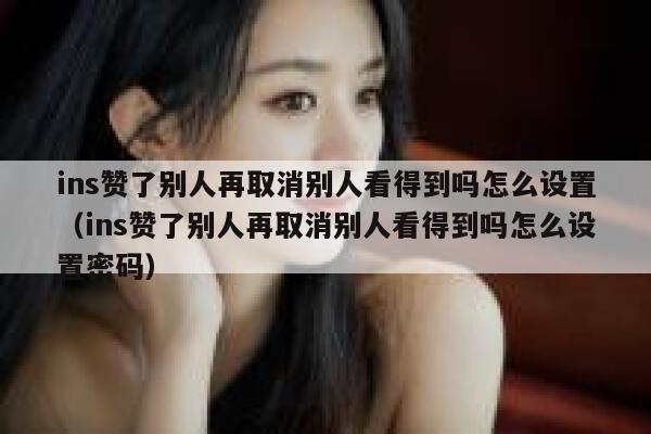 ins赞了别人再取消别人看得到吗怎么设置（ins赞了别人再取消别人看得到吗怎么设置密码） 第1张