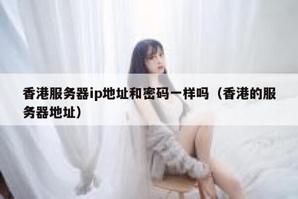 香港服务器ip地址和密码一样吗（香港的服务器地址） 第1张