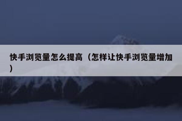 快手浏览量怎么提高（怎样让快手浏览量增加） 第1张