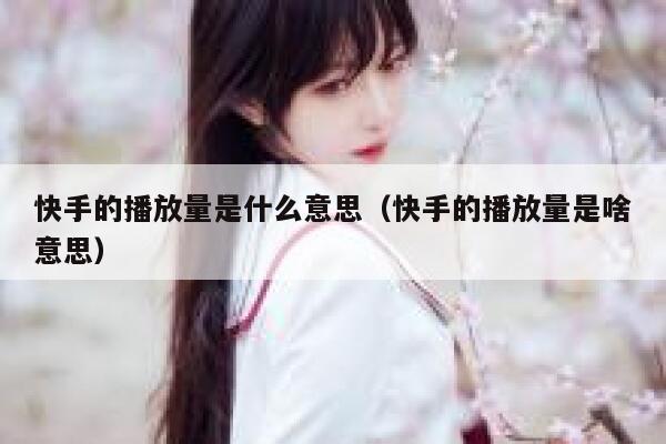 快手的播放量是什么意思（快手的播放量是啥意思） 第1张