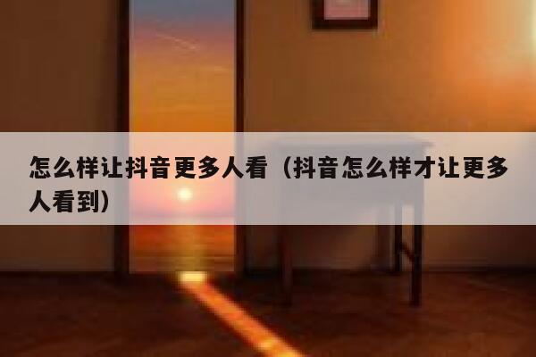 怎么样让抖音更多人看（抖音怎么样才让更多人看到） 第1张