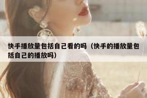 快手播放量包括自己看的吗（快手的播放量包括自己的播放吗） 第1张