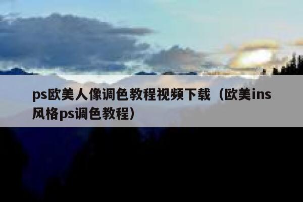 ps欧美人像调色教程视频下载（欧美ins风格ps调色教程） 第1张