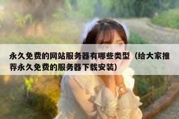 永久免费的网站服务器有哪些类型（给大家推荐永久免费的服务器下载安装） 第1张