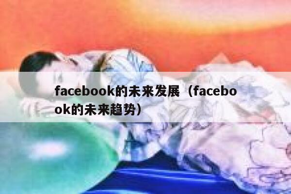 facebook的未来发展（facebook的未来趋势） 第1张