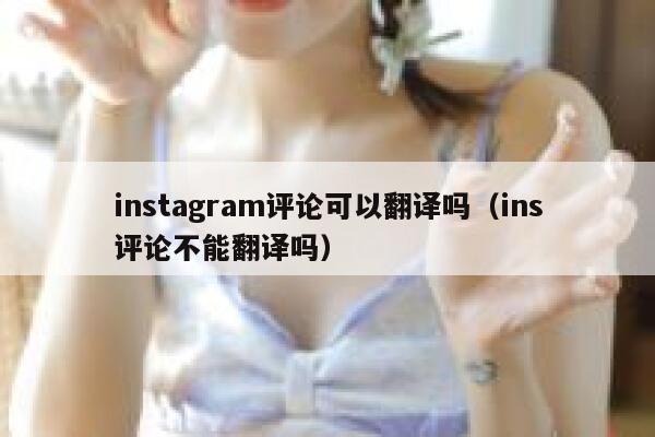 instagram评论可以翻译吗(ins评论不能翻译吗) 第1张 instagram评论可以翻译吗(ins评论不能翻译吗) 第1张