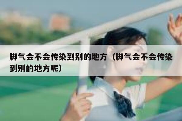 脚气会不会传染到别的地方（脚气会不会传染到别的地方呢） 第1张