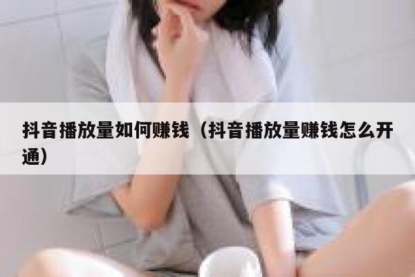 抖音播放量如何赚钱（抖音播放量赚钱怎么开通） 第1张