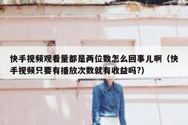 快手视频观看量都是两位数怎么回事儿啊（快手视频只要有播放次数就有收益吗?） 第1张
