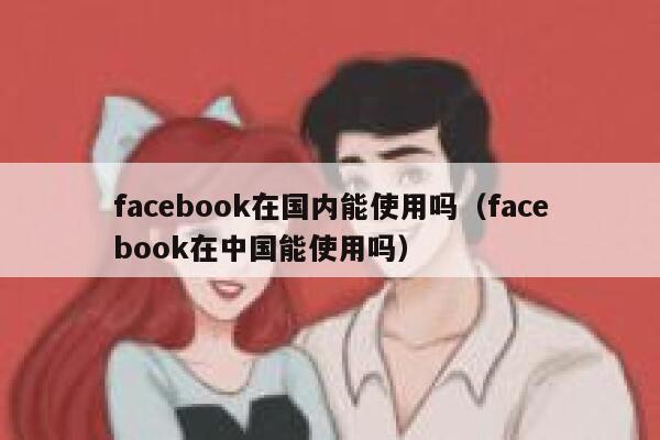 facebook在国内能使用吗（facebook在中国能使用吗） 第1张
