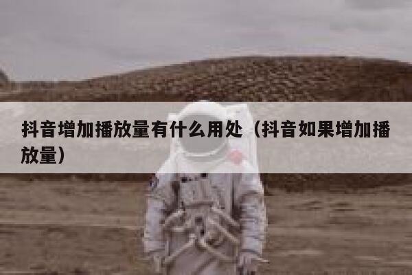 抖音增加播放量有什么用处（抖音如果增加播放量） 第1张