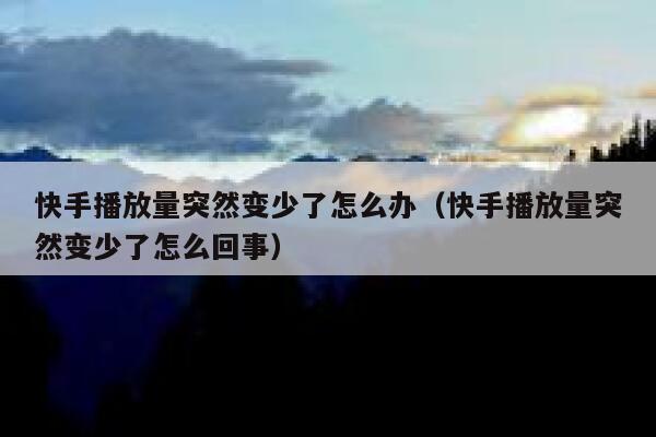 快手播放量突然变少了怎么办（快手播放量突然变少了怎么回事） 第1张