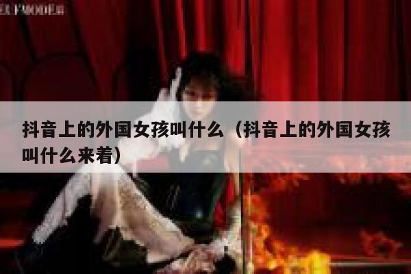 抖音上的外国女孩叫什么（抖音上的外国女孩叫什么来着） 第1张