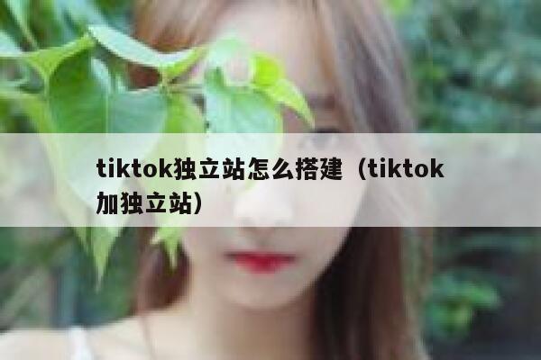 tiktok独立站怎么搭建(tiktok加独立站) 第1张 tiktok独立站怎么搭建(tiktok加独立站) 第1张