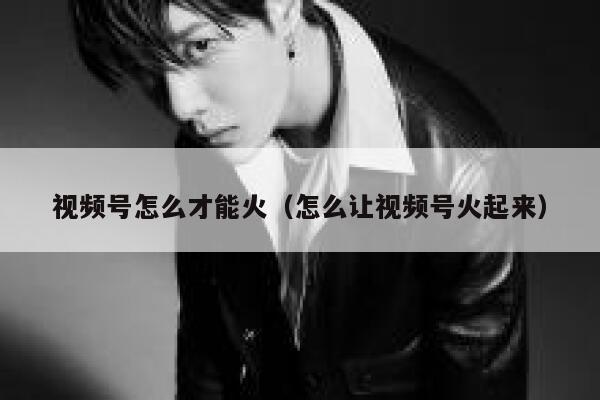 视频号怎么才能火（怎么让视频号火起来） 第1张