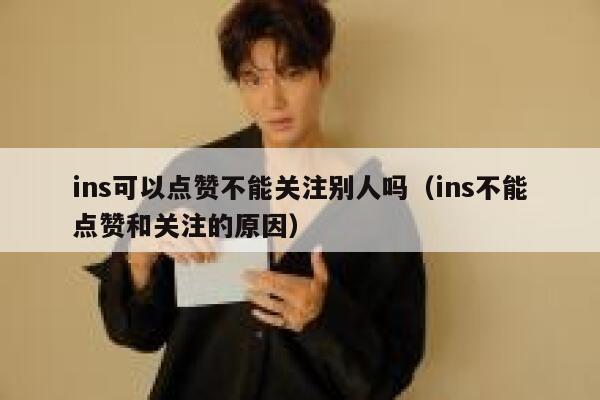 ins可以点赞不能关注别人吗（ins不能点赞和关注的原因） 第1张