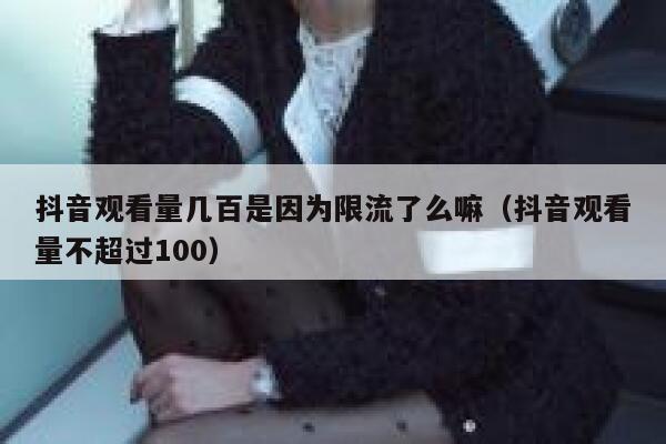 抖音观看量几百是因为限流了么嘛（抖音观看量不超过100） 第1张