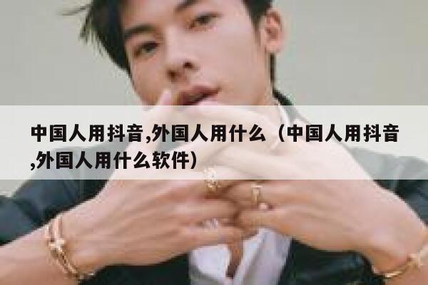 中国人用抖音,外国人用什么（中国人用抖音,外国人用什么软件） 第1张