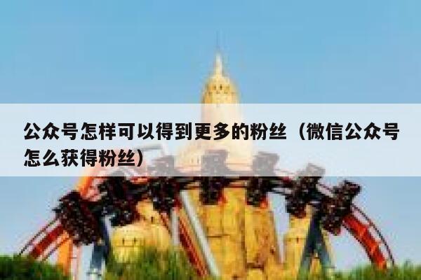 公众号怎样可以得到更多的粉丝（微信公众号怎么获得粉丝） 第1张