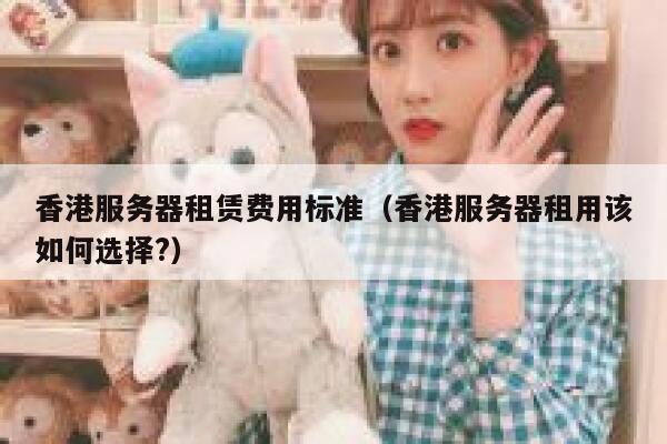 香港服务器租赁费用标准(香港服务器租用该如何选择?) 第1张 香港服务器租赁费用标准(香港服务器租用该如何选择?) 第1张