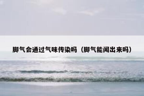 脚气会通过气味传染吗（脚气能闻出来吗） 第1张