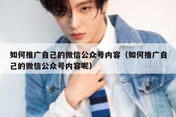 如何推广自己的微信公众号内容(如何推广自己的微信公众号内容呢) 第1张 如何推广自己的微信公众号内容(如何推广自己的微信公众号内容呢) 第1张