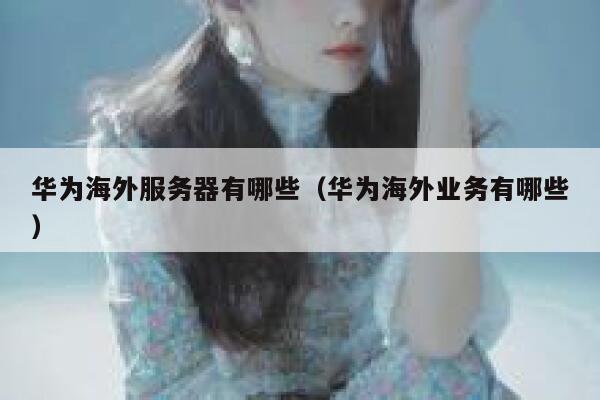 华为海外服务器有哪些(华为海外业务有哪些) 第1张 华为海外服务器有哪些(华为海外业务有哪些) 第1张