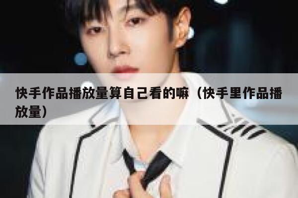 快手作品播放量算自己看的嘛（快手里作品播放量） 第1张