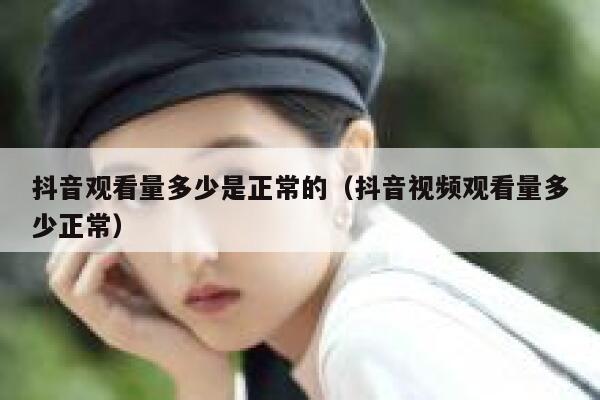 抖音观看量多少是正常的（抖音视频观看量多少正常） 第1张