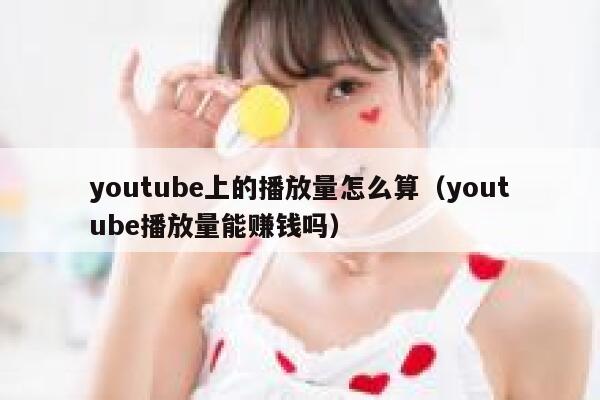 youtube上的播放量怎么算（youtube播放量能赚钱吗） 第1张