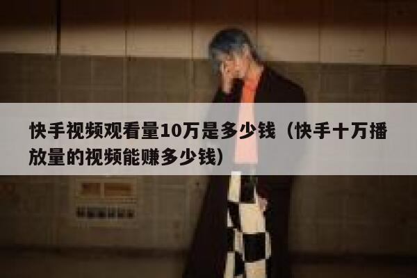 快手视频观看量10万是多少钱（快手十万播放量的视频能赚多少钱） 第1张