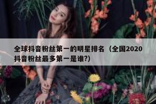 全球抖音粉丝第一的明星排名（全国2020抖音粉丝最多第一是谁?） 第1张