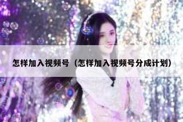 怎样加入视频号（怎样加入视频号分成计划） 第1张