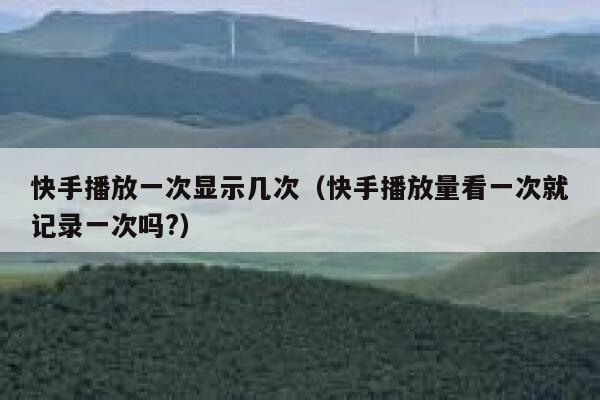 快手播放一次显示几次（快手播放量看一次就记录一次吗?） 第1张
