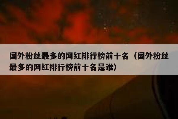 国外粉丝最多的网红排行榜前十名（国外粉丝最多的网红排行榜前十名是谁） 第1张