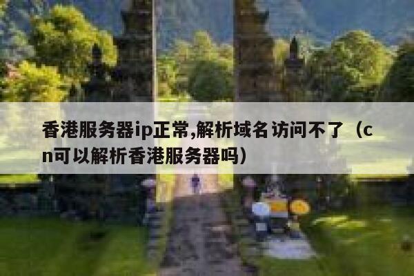 香港服务器ip正常,解析域名访问不了（cn可以解析香港服务器吗） 第1张