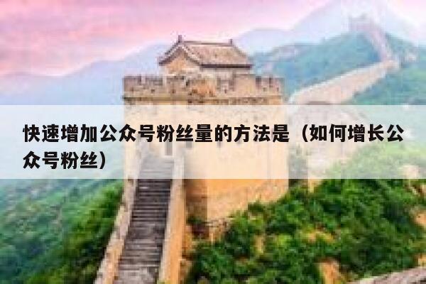 快速增加公众号粉丝量的方法是（如何增长公众号粉丝） 第1张