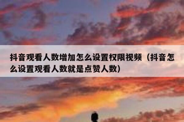 抖音观看人数增加怎么设置权限视频（抖音怎么设置观看人数就是点赞人数） 第1张