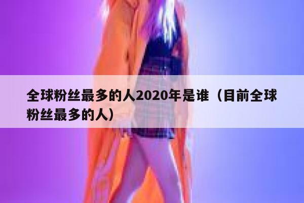 全球粉丝最多的人2020年是谁（目前全球粉丝最多的人） 第1张