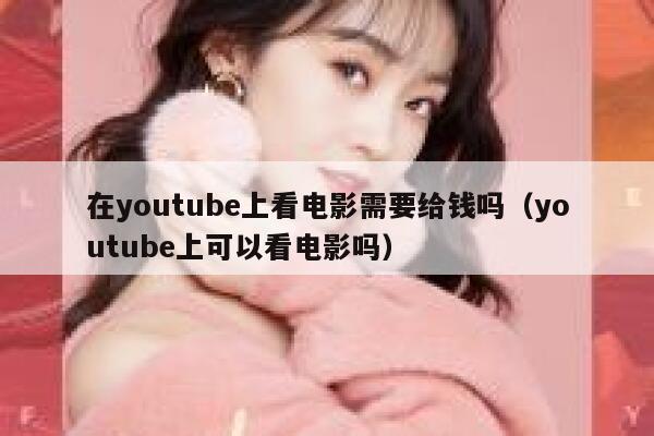 在youtube上看电影需要给钱吗（youtube上可以看电影吗） 第1张