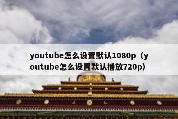 youtube怎么设置默认1080p（youtube怎么设置默认播放720p） 第1张